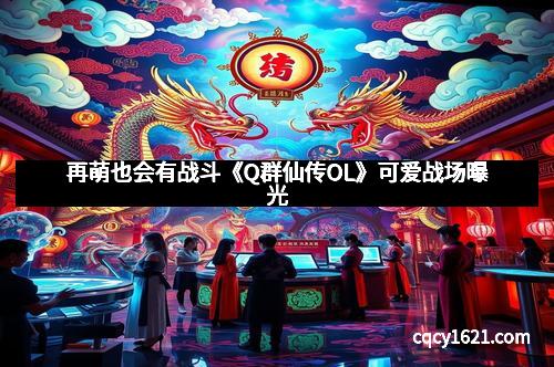 再萌也会有战斗《Q群仙传OL》可爱战场曝光