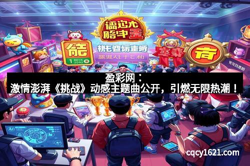 盈彩网：激情澎湃《挑战》动感主题曲公开，引燃无限热潮！